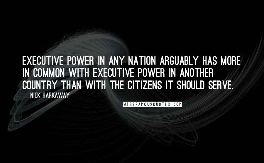 Nick Harkaway Quotes: Executive power in any nation arguably has more in common with executive power in another country than with the citizens it should serve.