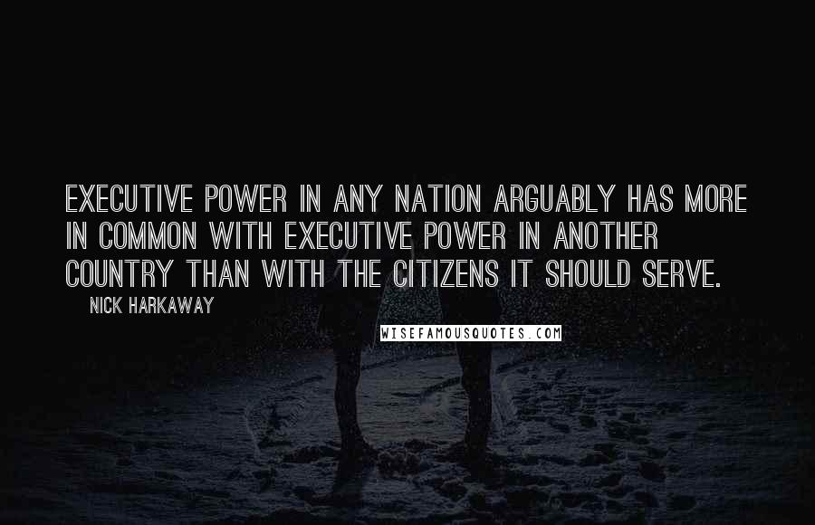 Nick Harkaway Quotes: Executive power in any nation arguably has more in common with executive power in another country than with the citizens it should serve.