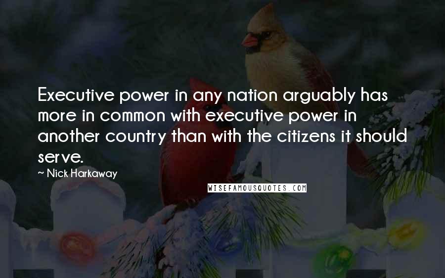 Nick Harkaway Quotes: Executive power in any nation arguably has more in common with executive power in another country than with the citizens it should serve.