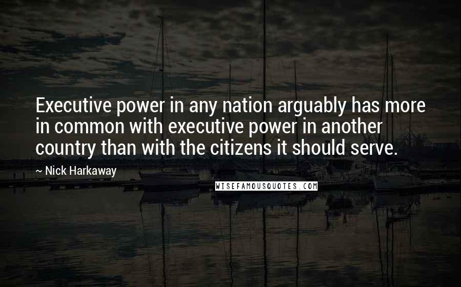 Nick Harkaway Quotes: Executive power in any nation arguably has more in common with executive power in another country than with the citizens it should serve.