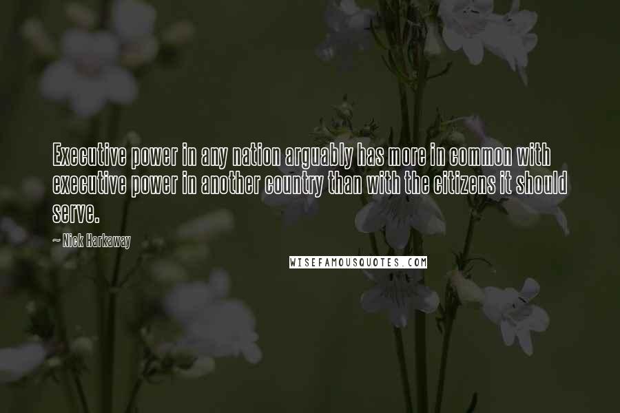 Nick Harkaway Quotes: Executive power in any nation arguably has more in common with executive power in another country than with the citizens it should serve.