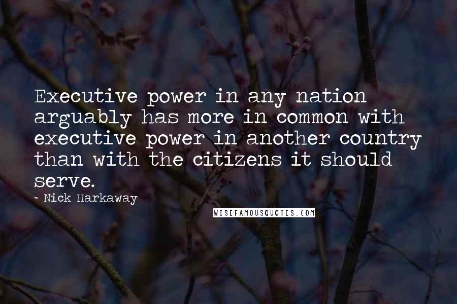 Nick Harkaway Quotes: Executive power in any nation arguably has more in common with executive power in another country than with the citizens it should serve.