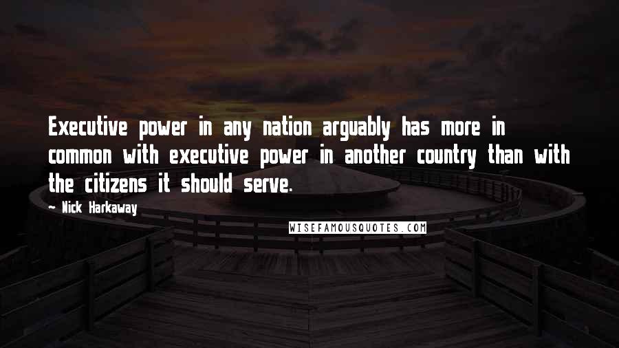 Nick Harkaway Quotes: Executive power in any nation arguably has more in common with executive power in another country than with the citizens it should serve.