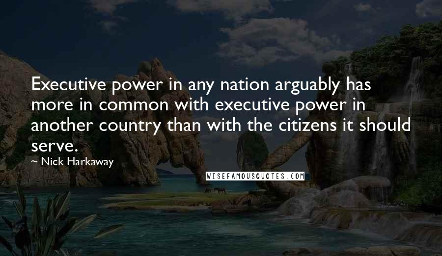 Nick Harkaway Quotes: Executive power in any nation arguably has more in common with executive power in another country than with the citizens it should serve.