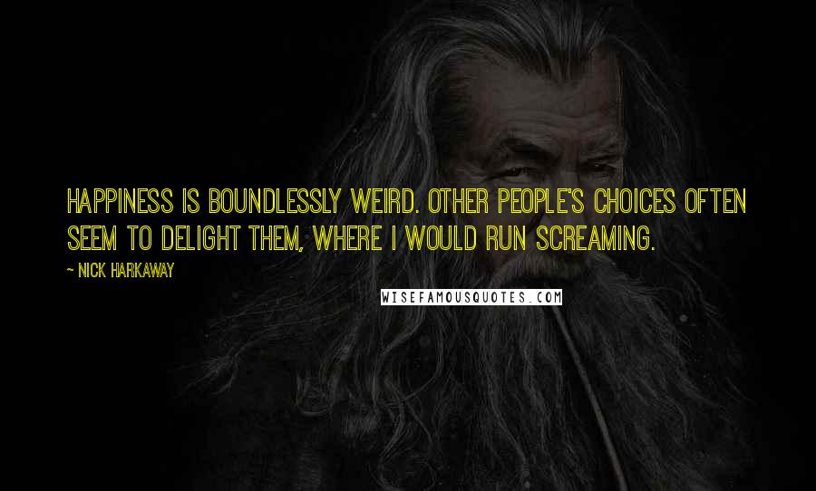 Nick Harkaway Quotes: Happiness is boundlessly weird. Other people's choices often seem to delight them, where I would run screaming.