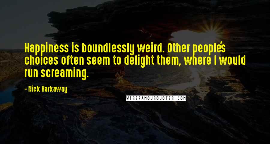 Nick Harkaway Quotes: Happiness is boundlessly weird. Other people's choices often seem to delight them, where I would run screaming.