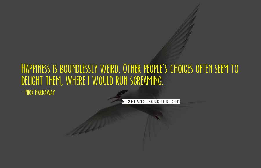 Nick Harkaway Quotes: Happiness is boundlessly weird. Other people's choices often seem to delight them, where I would run screaming.