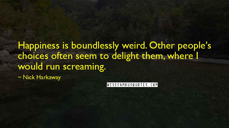 Nick Harkaway Quotes: Happiness is boundlessly weird. Other people's choices often seem to delight them, where I would run screaming.