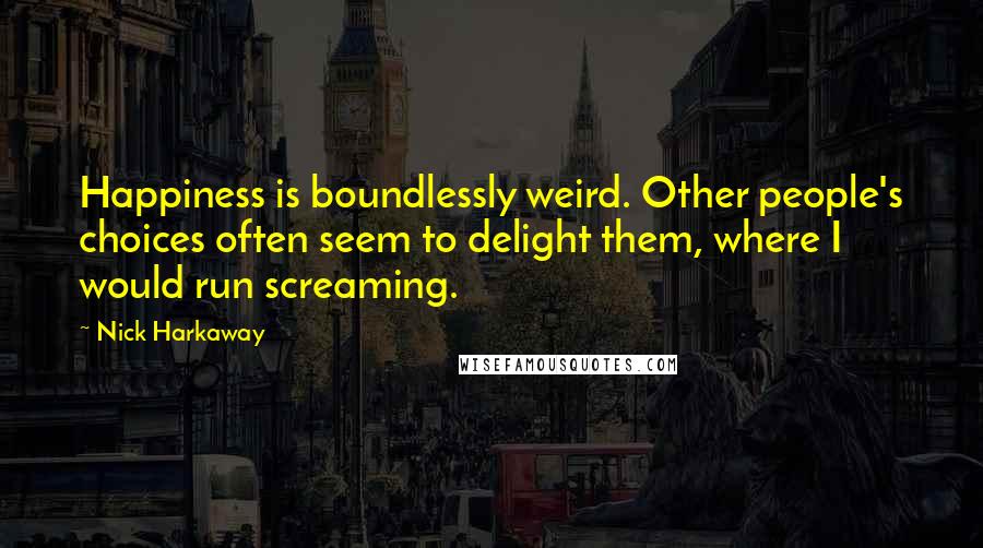 Nick Harkaway Quotes: Happiness is boundlessly weird. Other people's choices often seem to delight them, where I would run screaming.