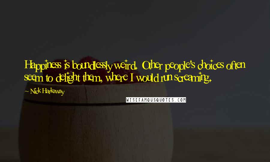 Nick Harkaway Quotes: Happiness is boundlessly weird. Other people's choices often seem to delight them, where I would run screaming.