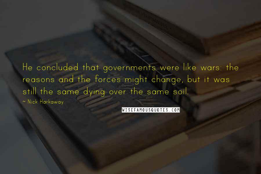 Nick Harkaway Quotes: He concluded that governments were like wars: the reasons and the forces might change, but it was still the same dying over the same soil.