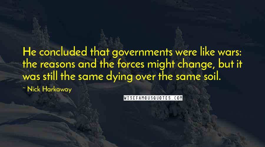 Nick Harkaway Quotes: He concluded that governments were like wars: the reasons and the forces might change, but it was still the same dying over the same soil.