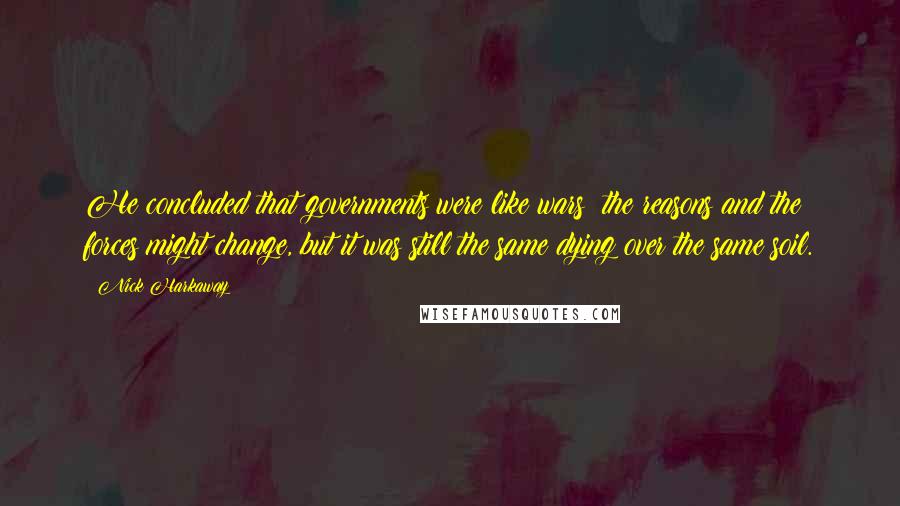 Nick Harkaway Quotes: He concluded that governments were like wars: the reasons and the forces might change, but it was still the same dying over the same soil.