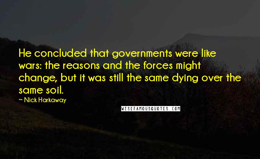 Nick Harkaway Quotes: He concluded that governments were like wars: the reasons and the forces might change, but it was still the same dying over the same soil.
