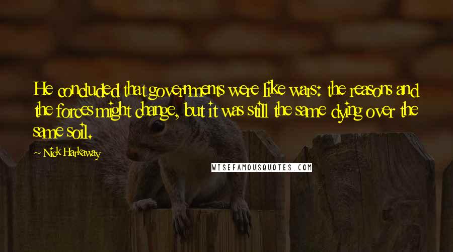 Nick Harkaway Quotes: He concluded that governments were like wars: the reasons and the forces might change, but it was still the same dying over the same soil.