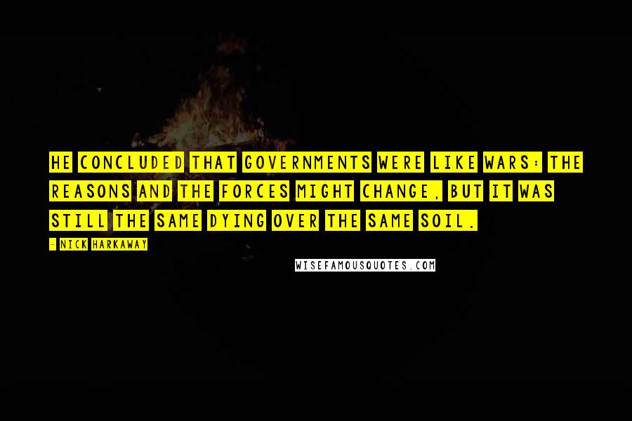 Nick Harkaway Quotes: He concluded that governments were like wars: the reasons and the forces might change, but it was still the same dying over the same soil.