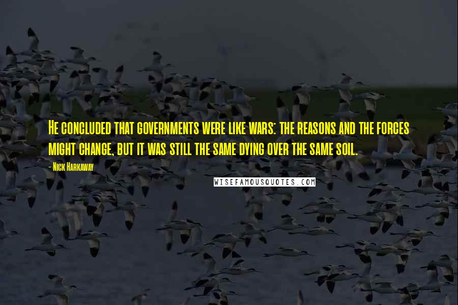 Nick Harkaway Quotes: He concluded that governments were like wars: the reasons and the forces might change, but it was still the same dying over the same soil.