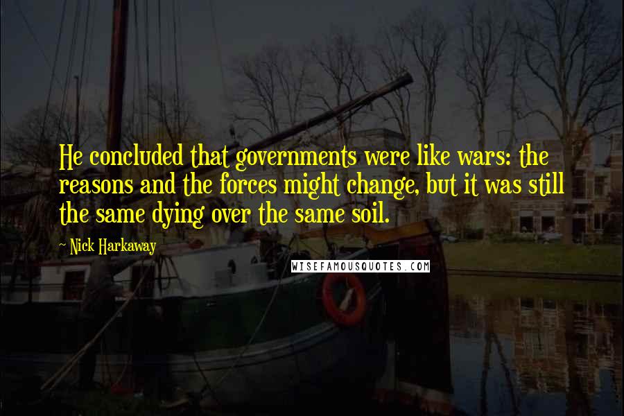Nick Harkaway Quotes: He concluded that governments were like wars: the reasons and the forces might change, but it was still the same dying over the same soil.
