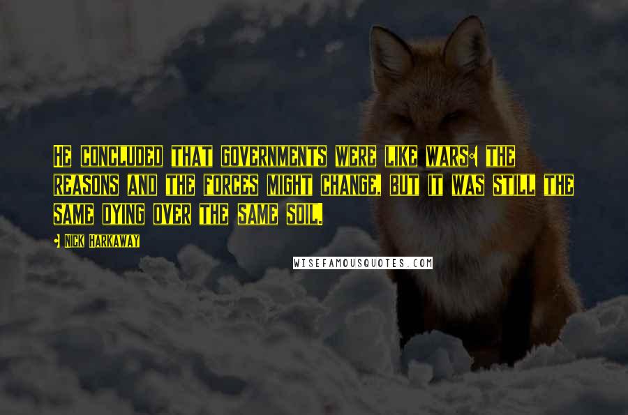 Nick Harkaway Quotes: He concluded that governments were like wars: the reasons and the forces might change, but it was still the same dying over the same soil.