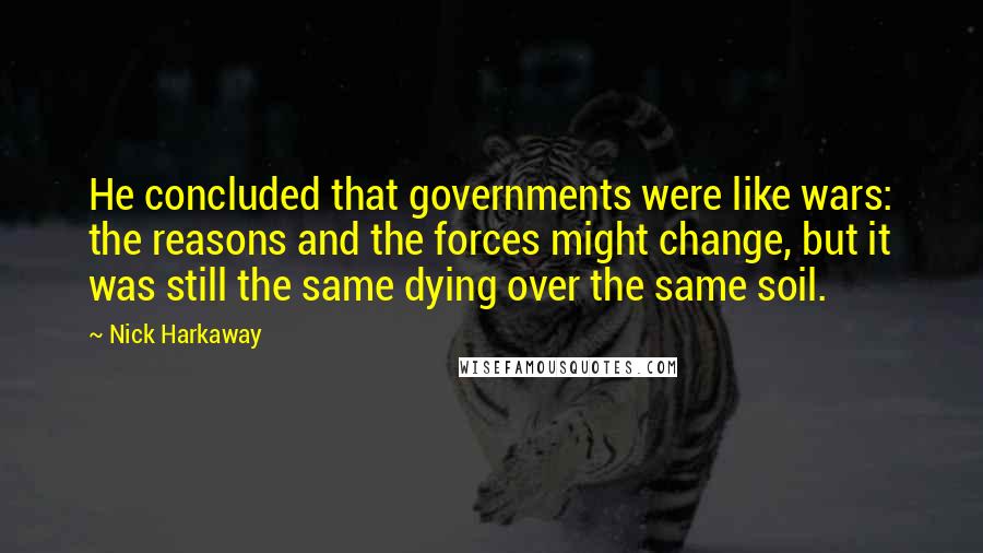 Nick Harkaway Quotes: He concluded that governments were like wars: the reasons and the forces might change, but it was still the same dying over the same soil.