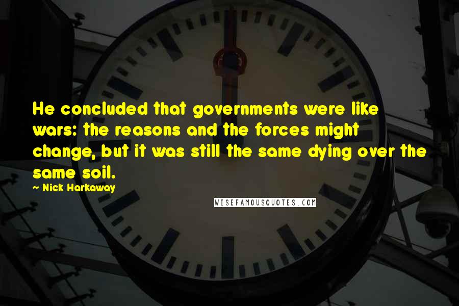 Nick Harkaway Quotes: He concluded that governments were like wars: the reasons and the forces might change, but it was still the same dying over the same soil.