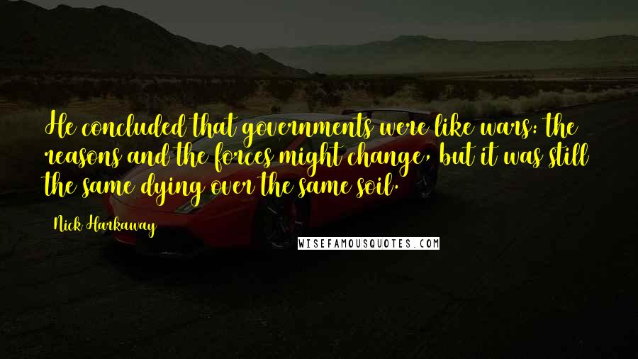 Nick Harkaway Quotes: He concluded that governments were like wars: the reasons and the forces might change, but it was still the same dying over the same soil.