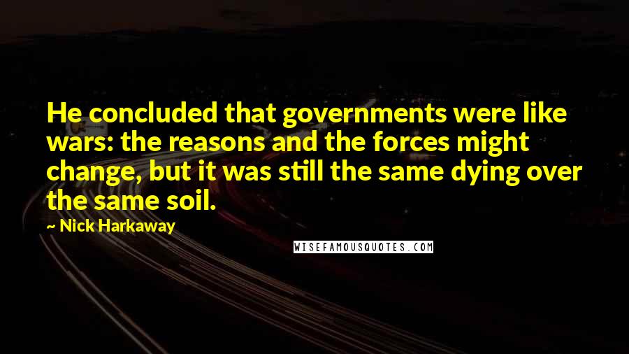 Nick Harkaway Quotes: He concluded that governments were like wars: the reasons and the forces might change, but it was still the same dying over the same soil.