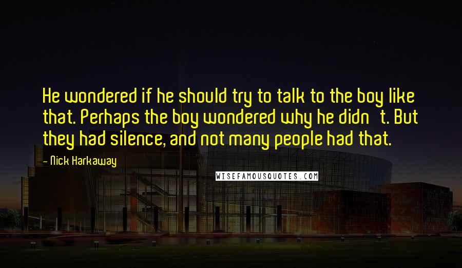 Nick Harkaway Quotes: He wondered if he should try to talk to the boy like that. Perhaps the boy wondered why he didn't. But they had silence, and not many people had that.