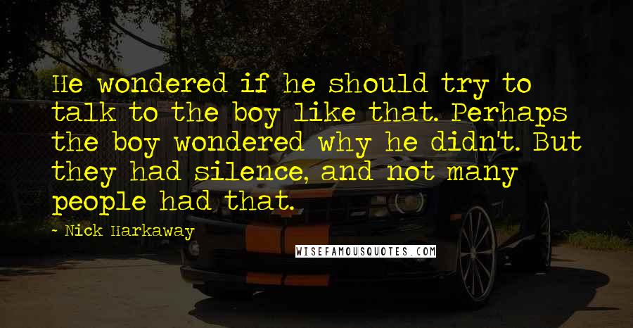 Nick Harkaway Quotes: He wondered if he should try to talk to the boy like that. Perhaps the boy wondered why he didn't. But they had silence, and not many people had that.