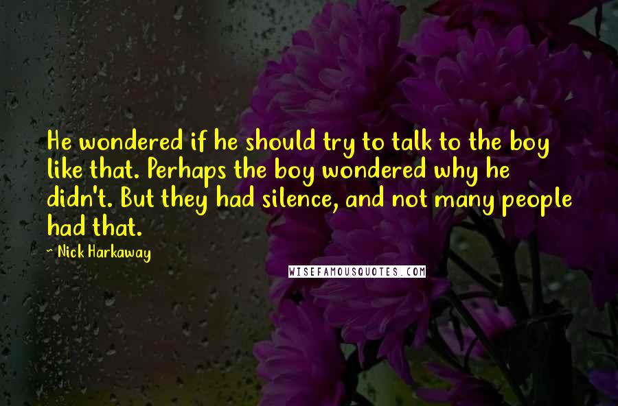 Nick Harkaway Quotes: He wondered if he should try to talk to the boy like that. Perhaps the boy wondered why he didn't. But they had silence, and not many people had that.