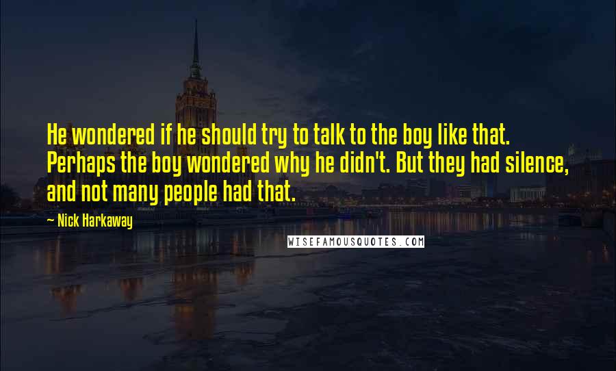 Nick Harkaway Quotes: He wondered if he should try to talk to the boy like that. Perhaps the boy wondered why he didn't. But they had silence, and not many people had that.