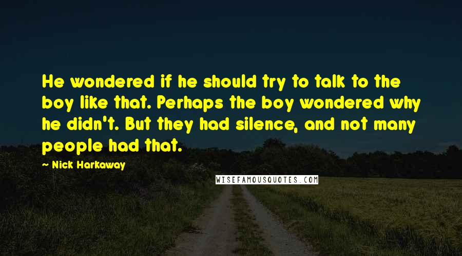 Nick Harkaway Quotes: He wondered if he should try to talk to the boy like that. Perhaps the boy wondered why he didn't. But they had silence, and not many people had that.