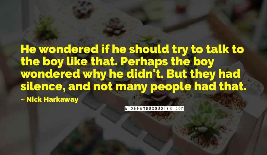Nick Harkaway Quotes: He wondered if he should try to talk to the boy like that. Perhaps the boy wondered why he didn't. But they had silence, and not many people had that.