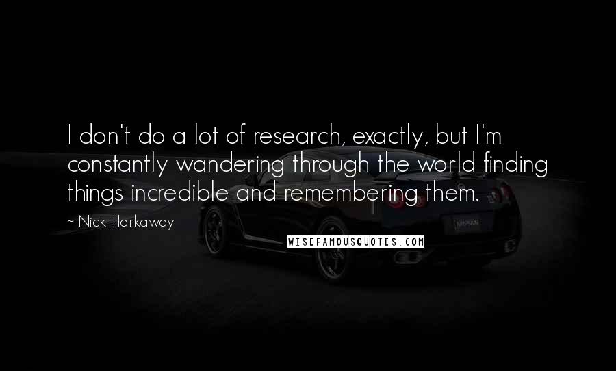 Nick Harkaway Quotes: I don't do a lot of research, exactly, but I'm constantly wandering through the world finding things incredible and remembering them.