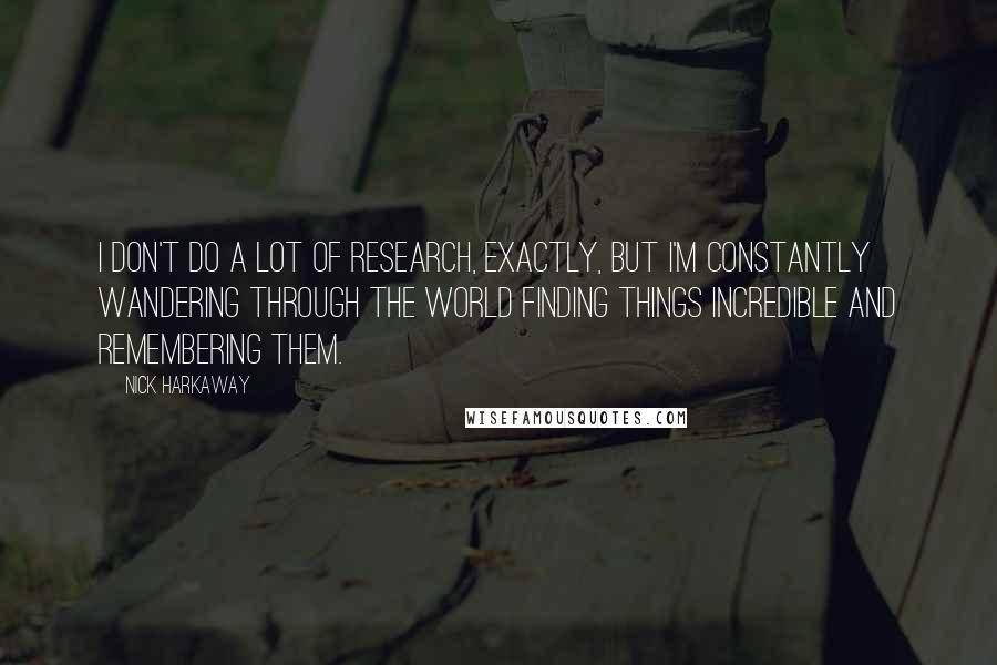 Nick Harkaway Quotes: I don't do a lot of research, exactly, but I'm constantly wandering through the world finding things incredible and remembering them.