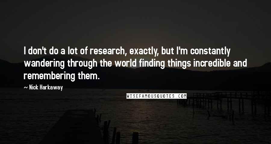 Nick Harkaway Quotes: I don't do a lot of research, exactly, but I'm constantly wandering through the world finding things incredible and remembering them.