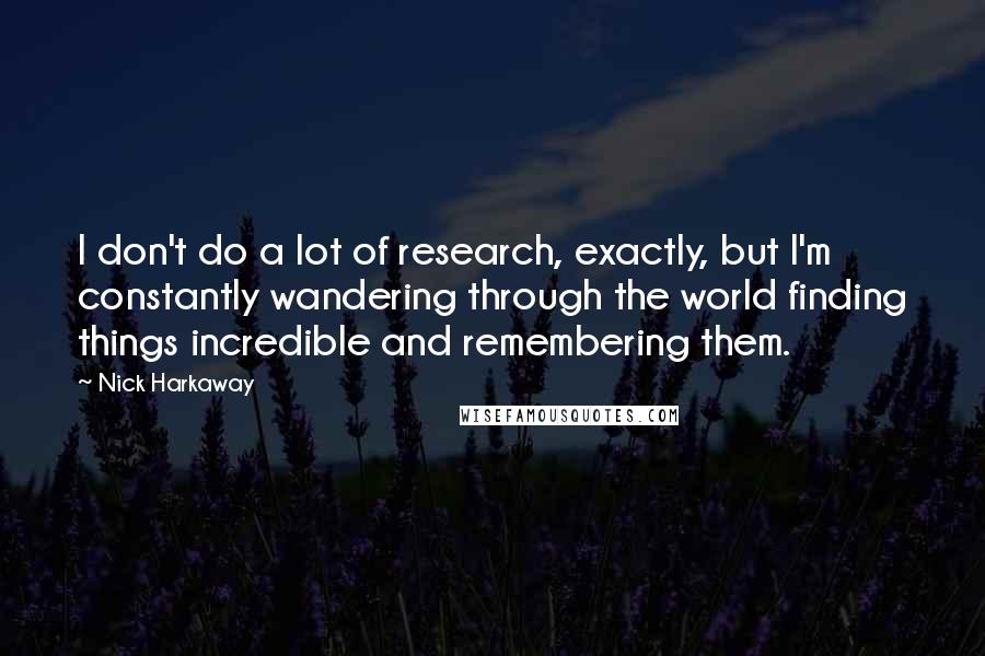 Nick Harkaway Quotes: I don't do a lot of research, exactly, but I'm constantly wandering through the world finding things incredible and remembering them.