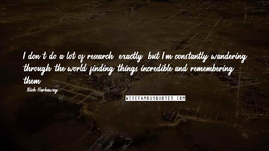 Nick Harkaway Quotes: I don't do a lot of research, exactly, but I'm constantly wandering through the world finding things incredible and remembering them.