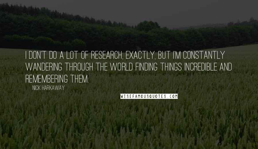 Nick Harkaway Quotes: I don't do a lot of research, exactly, but I'm constantly wandering through the world finding things incredible and remembering them.