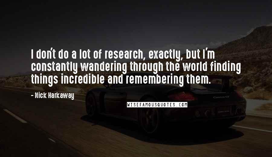 Nick Harkaway Quotes: I don't do a lot of research, exactly, but I'm constantly wandering through the world finding things incredible and remembering them.