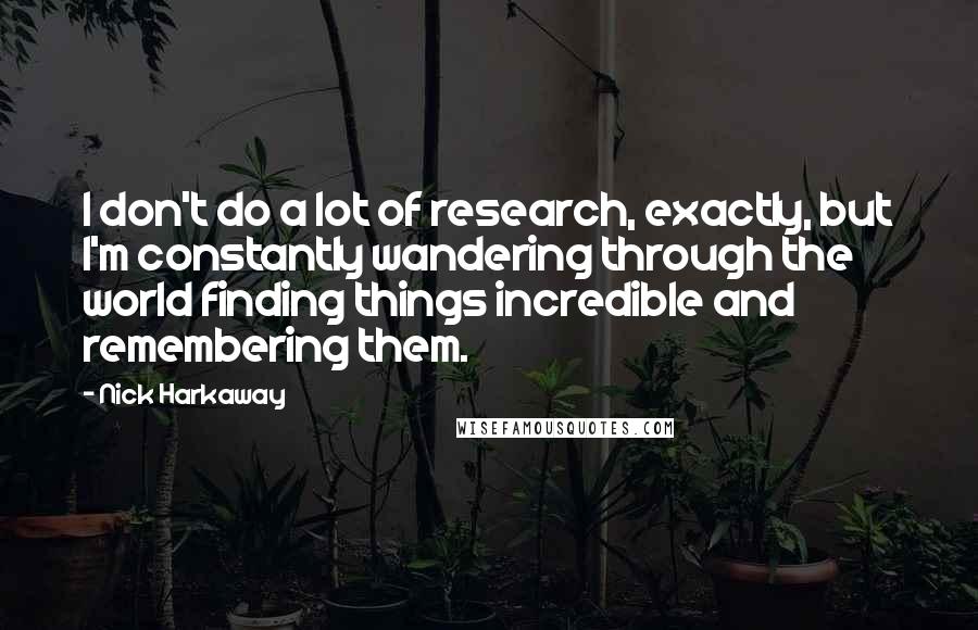 Nick Harkaway Quotes: I don't do a lot of research, exactly, but I'm constantly wandering through the world finding things incredible and remembering them.