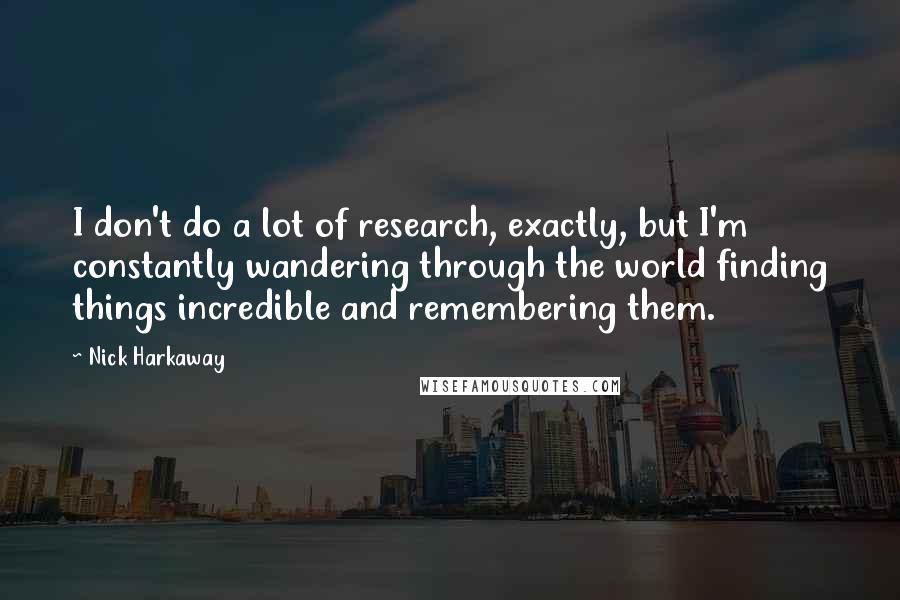 Nick Harkaway Quotes: I don't do a lot of research, exactly, but I'm constantly wandering through the world finding things incredible and remembering them.