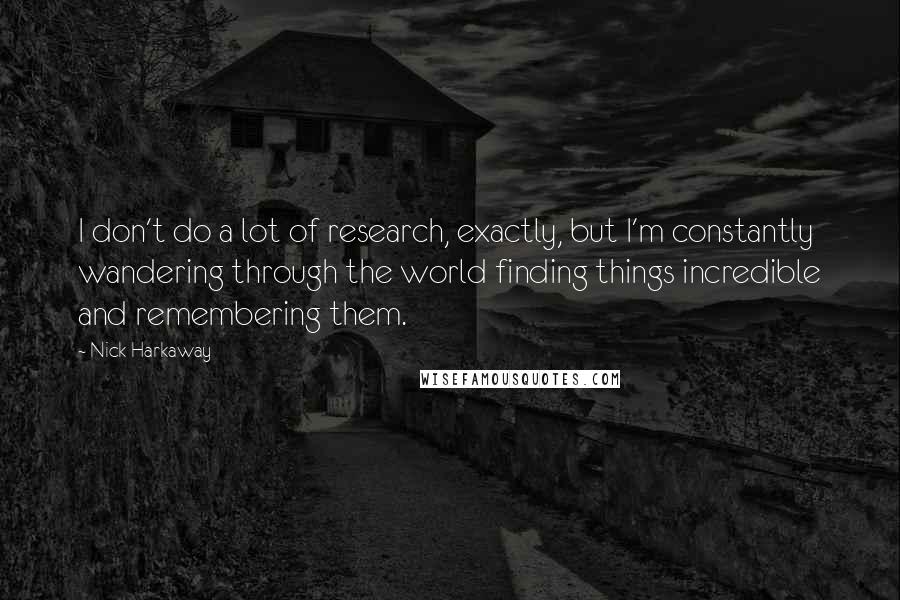Nick Harkaway Quotes: I don't do a lot of research, exactly, but I'm constantly wandering through the world finding things incredible and remembering them.