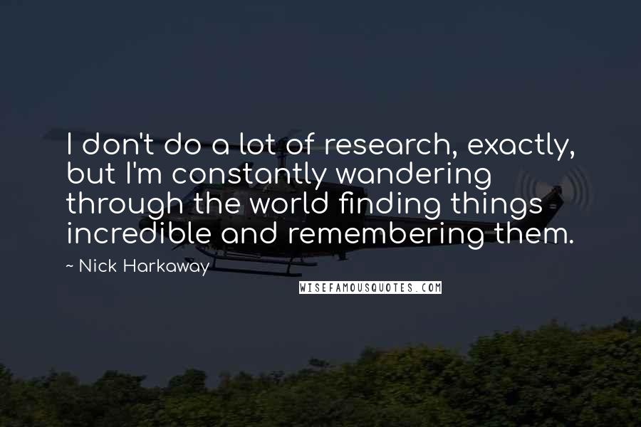 Nick Harkaway Quotes: I don't do a lot of research, exactly, but I'm constantly wandering through the world finding things incredible and remembering them.