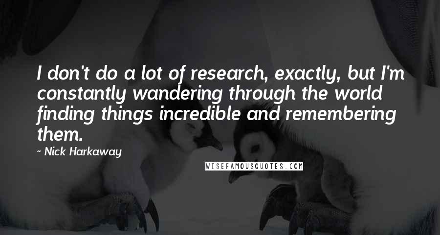 Nick Harkaway Quotes: I don't do a lot of research, exactly, but I'm constantly wandering through the world finding things incredible and remembering them.