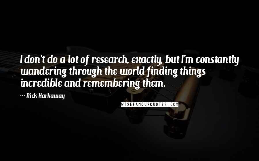 Nick Harkaway Quotes: I don't do a lot of research, exactly, but I'm constantly wandering through the world finding things incredible and remembering them.