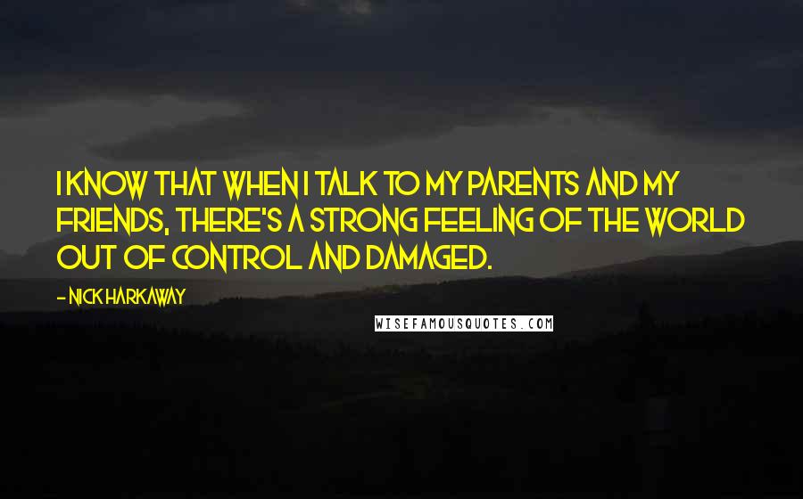 Nick Harkaway Quotes: I know that when I talk to my parents and my friends, there's a strong feeling of the world out of control and damaged.