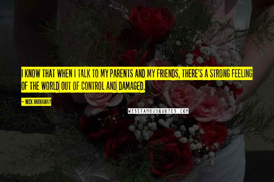 Nick Harkaway Quotes: I know that when I talk to my parents and my friends, there's a strong feeling of the world out of control and damaged.