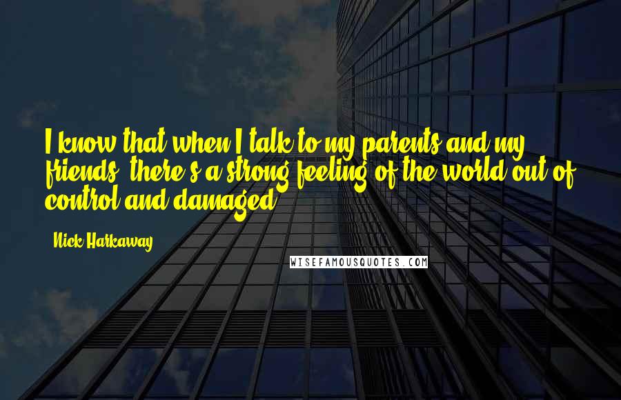 Nick Harkaway Quotes: I know that when I talk to my parents and my friends, there's a strong feeling of the world out of control and damaged.