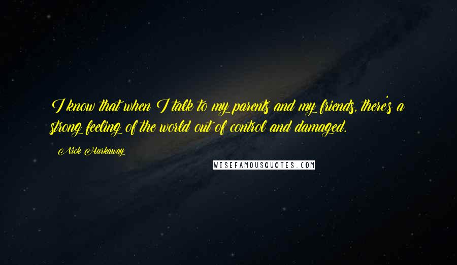 Nick Harkaway Quotes: I know that when I talk to my parents and my friends, there's a strong feeling of the world out of control and damaged.